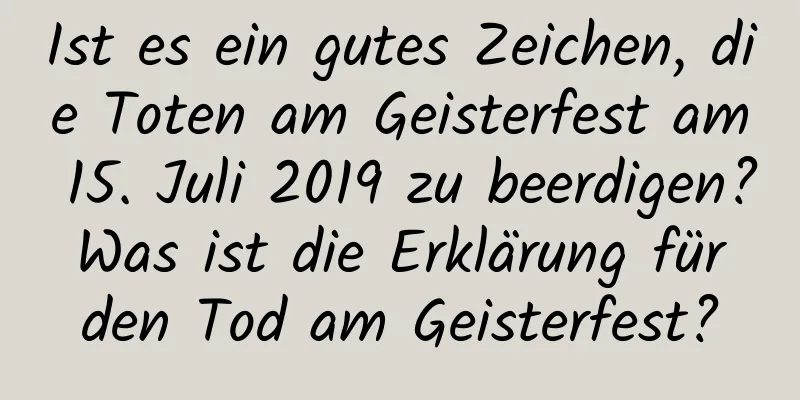 Ist es ein gutes Zeichen, die Toten am Geisterfest am 15. Juli 2019 zu beerdigen? Was ist die Erklärung für den Tod am Geisterfest?