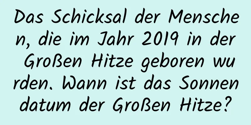 Das Schicksal der Menschen, die im Jahr 2019 in der Großen Hitze geboren wurden. Wann ist das Sonnendatum der Großen Hitze?