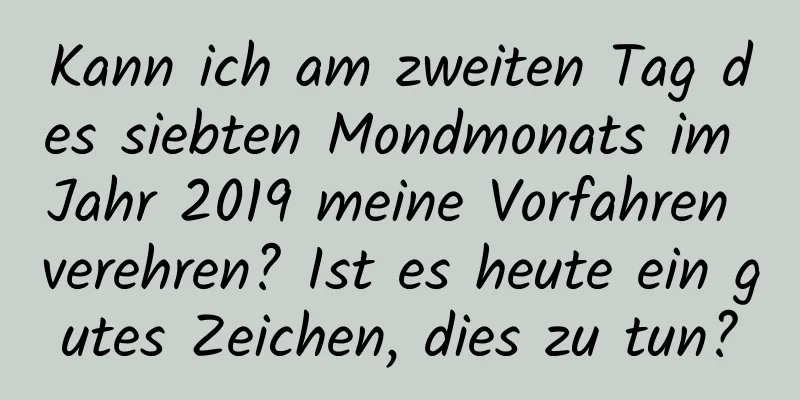 Kann ich am zweiten Tag des siebten Mondmonats im Jahr 2019 meine Vorfahren verehren? Ist es heute ein gutes Zeichen, dies zu tun?