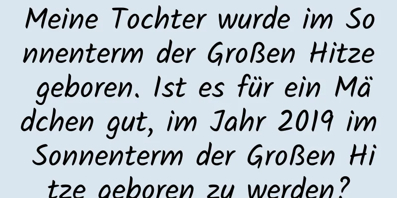 Meine Tochter wurde im Sonnenterm der Großen Hitze geboren. Ist es für ein Mädchen gut, im Jahr 2019 im Sonnenterm der Großen Hitze geboren zu werden?