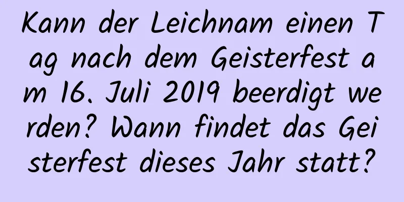 Kann der Leichnam einen Tag nach dem Geisterfest am 16. Juli 2019 beerdigt werden? Wann findet das Geisterfest dieses Jahr statt?