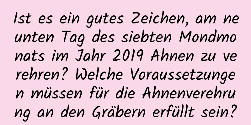 Ist es ein gutes Zeichen, am neunten Tag des siebten Mondmonats im Jahr 2019 Ahnen zu verehren? Welche Voraussetzungen müssen für die Ahnenverehrung an den Gräbern erfüllt sein?