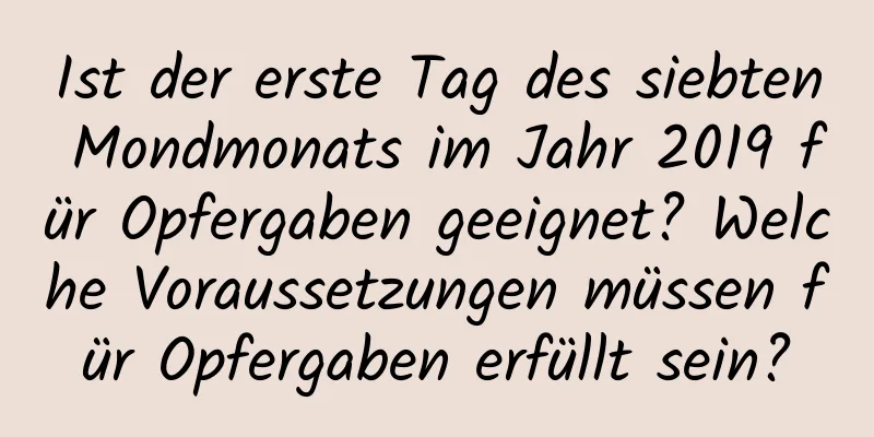 Ist der erste Tag des siebten Mondmonats im Jahr 2019 für Opfergaben geeignet? Welche Voraussetzungen müssen für Opfergaben erfüllt sein?