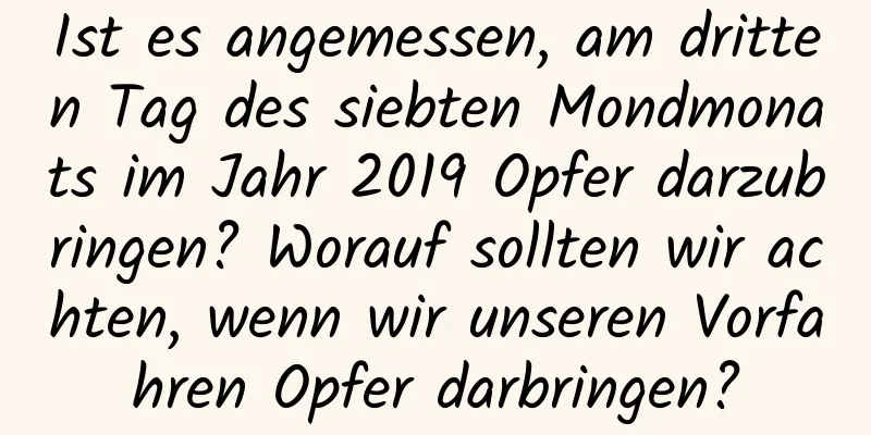 Ist es angemessen, am dritten Tag des siebten Mondmonats im Jahr 2019 Opfer darzubringen? Worauf sollten wir achten, wenn wir unseren Vorfahren Opfer darbringen?