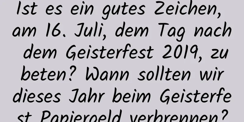 Ist es ein gutes Zeichen, am 16. Juli, dem Tag nach dem Geisterfest 2019, zu beten? Wann sollten wir dieses Jahr beim Geisterfest Papiergeld verbrennen?