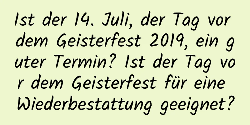 Ist der 14. Juli, der Tag vor dem Geisterfest 2019, ein guter Termin? Ist der Tag vor dem Geisterfest für eine Wiederbestattung geeignet?