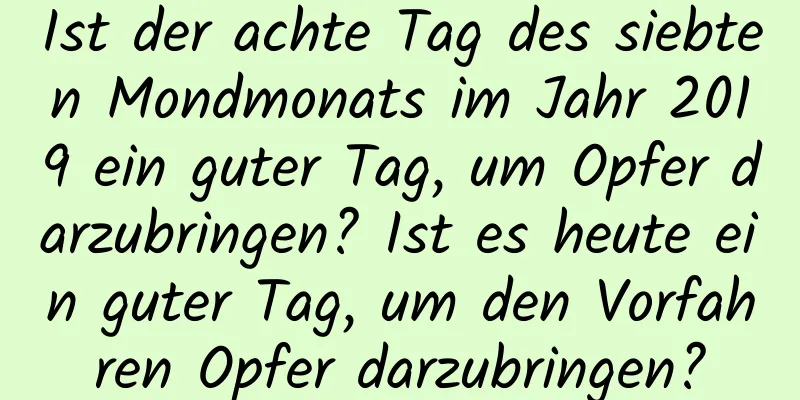 Ist der achte Tag des siebten Mondmonats im Jahr 2019 ein guter Tag, um Opfer darzubringen? Ist es heute ein guter Tag, um den Vorfahren Opfer darzubringen?