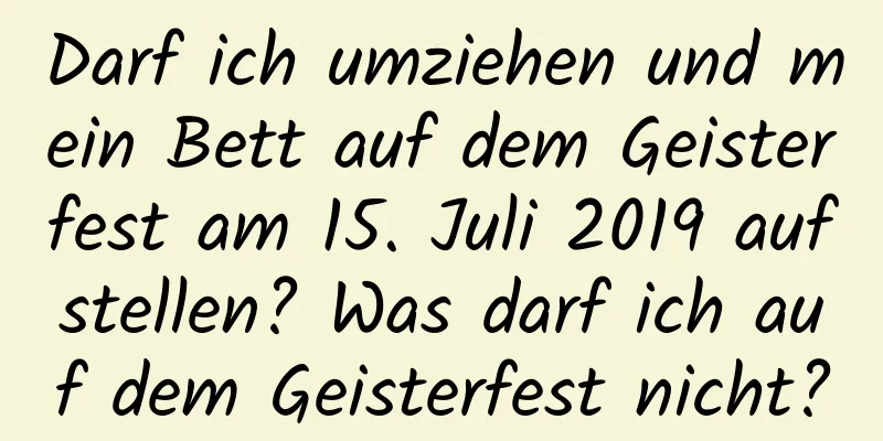 Darf ich umziehen und mein Bett auf dem Geisterfest am 15. Juli 2019 aufstellen? Was darf ich auf dem Geisterfest nicht?