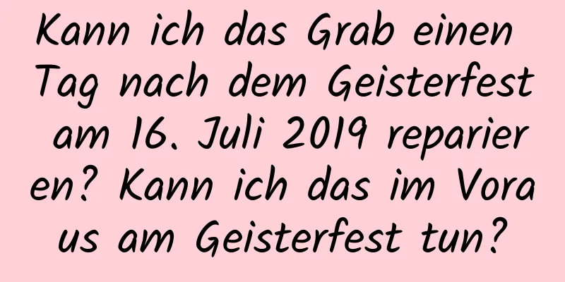 Kann ich das Grab einen Tag nach dem Geisterfest am 16. Juli 2019 reparieren? Kann ich das im Voraus am Geisterfest tun?