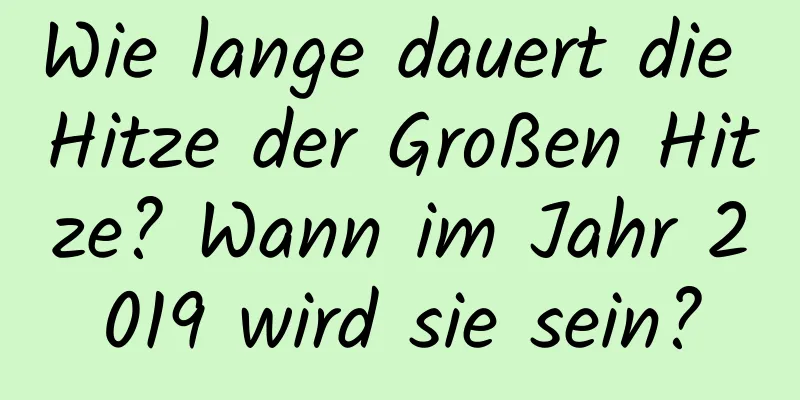 Wie lange dauert die Hitze der Großen Hitze? Wann im Jahr 2019 wird sie sein?