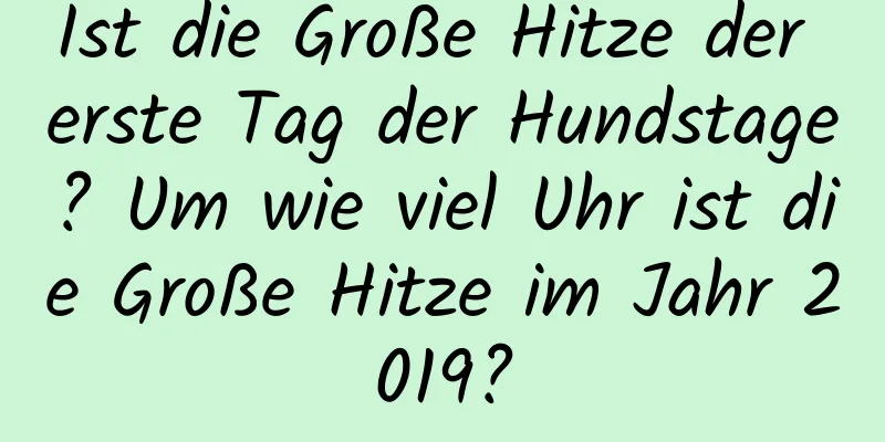 Ist die Große Hitze der erste Tag der Hundstage? Um wie viel Uhr ist die Große Hitze im Jahr 2019?