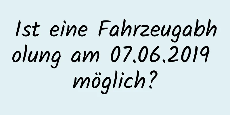 Ist eine Fahrzeugabholung am 07.06.2019 möglich?