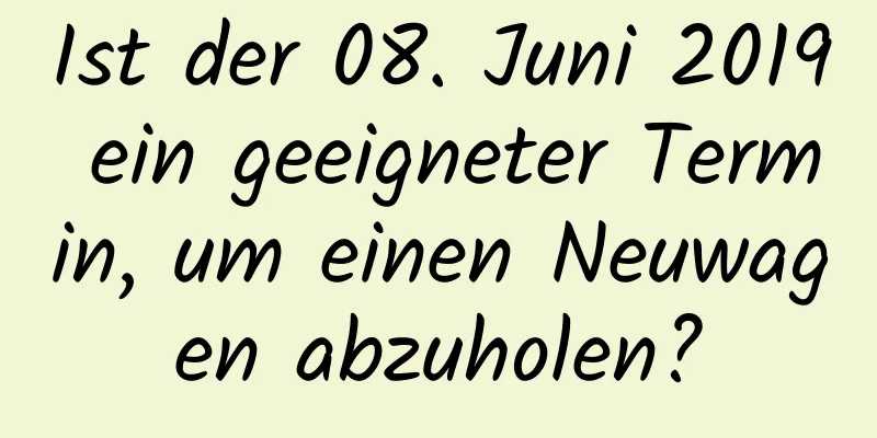 Ist der 08. Juni 2019 ein geeigneter Termin, um einen Neuwagen abzuholen?