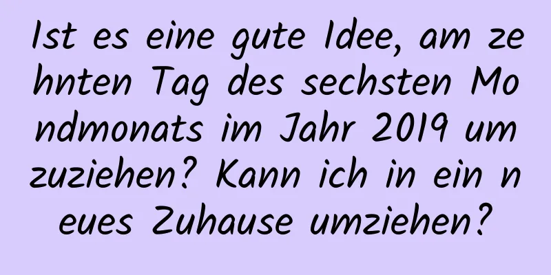 Ist es eine gute Idee, am zehnten Tag des sechsten Mondmonats im Jahr 2019 umzuziehen? Kann ich in ein neues Zuhause umziehen?