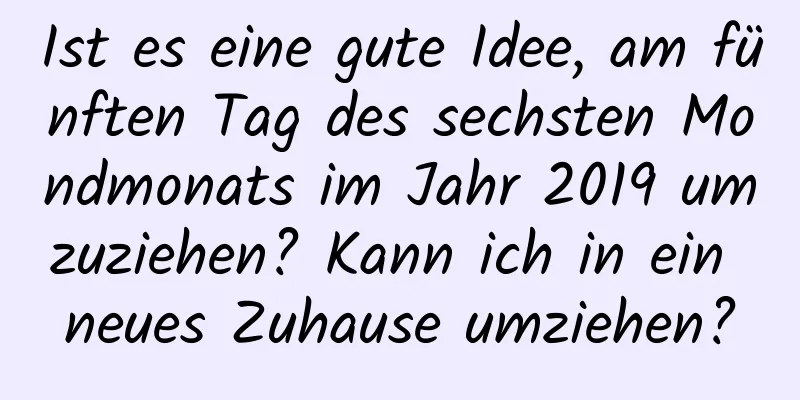 Ist es eine gute Idee, am fünften Tag des sechsten Mondmonats im Jahr 2019 umzuziehen? Kann ich in ein neues Zuhause umziehen?