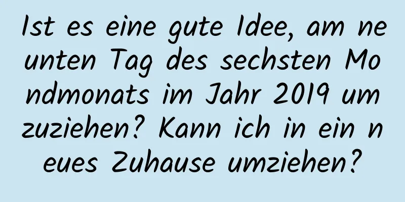 Ist es eine gute Idee, am neunten Tag des sechsten Mondmonats im Jahr 2019 umzuziehen? Kann ich in ein neues Zuhause umziehen?