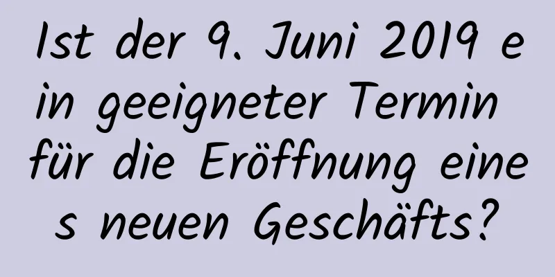 Ist der 9. Juni 2019 ein geeigneter Termin für die Eröffnung eines neuen Geschäfts?