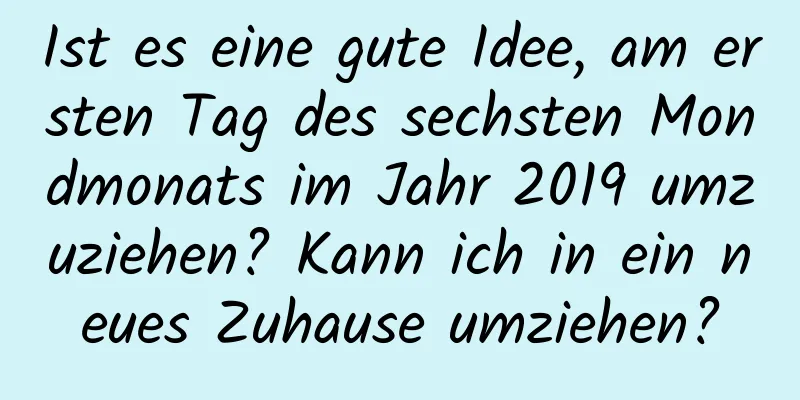 Ist es eine gute Idee, am ersten Tag des sechsten Mondmonats im Jahr 2019 umzuziehen? Kann ich in ein neues Zuhause umziehen?