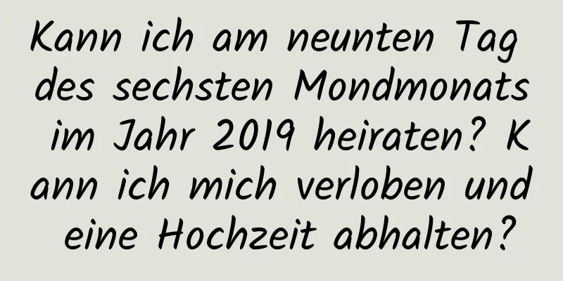 Kann ich am neunten Tag des sechsten Mondmonats im Jahr 2019 heiraten? Kann ich mich verloben und eine Hochzeit abhalten?