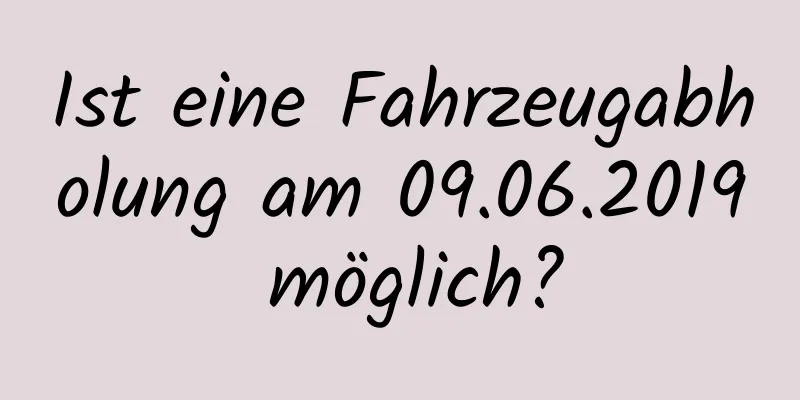 Ist eine Fahrzeugabholung am 09.06.2019 möglich?