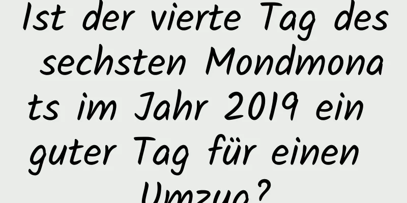 Ist der vierte Tag des sechsten Mondmonats im Jahr 2019 ein guter Tag für einen Umzug?