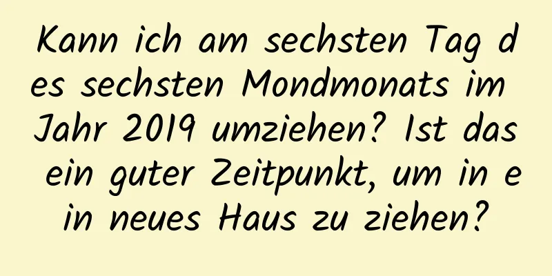 Kann ich am sechsten Tag des sechsten Mondmonats im Jahr 2019 umziehen? Ist das ein guter Zeitpunkt, um in ein neues Haus zu ziehen?