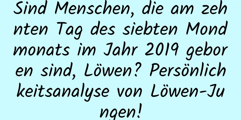 Sind Menschen, die am zehnten Tag des siebten Mondmonats im Jahr 2019 geboren sind, Löwen? Persönlichkeitsanalyse von Löwen-Jungen!