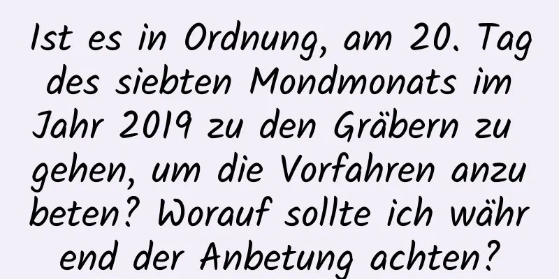 Ist es in Ordnung, am 20. Tag des siebten Mondmonats im Jahr 2019 zu den Gräbern zu gehen, um die Vorfahren anzubeten? Worauf sollte ich während der Anbetung achten?