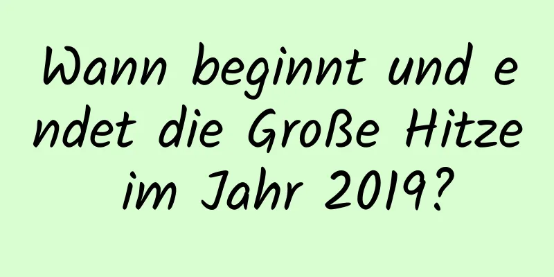 Wann beginnt und endet die Große Hitze im Jahr 2019?