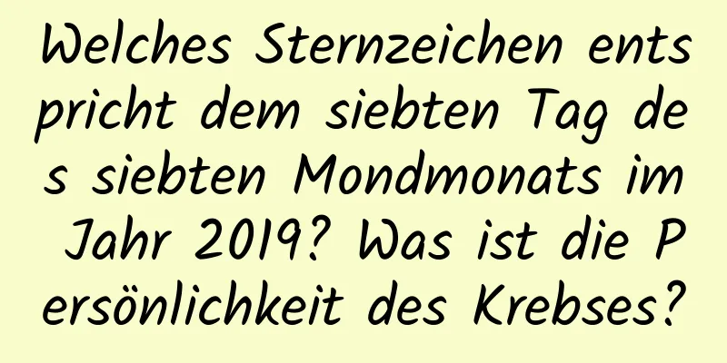 Welches Sternzeichen entspricht dem siebten Tag des siebten Mondmonats im Jahr 2019? Was ist die Persönlichkeit des Krebses?