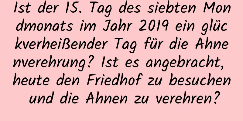 Ist der 15. Tag des siebten Mondmonats im Jahr 2019 ein glückverheißender Tag für die Ahnenverehrung? Ist es angebracht, heute den Friedhof zu besuchen und die Ahnen zu verehren?