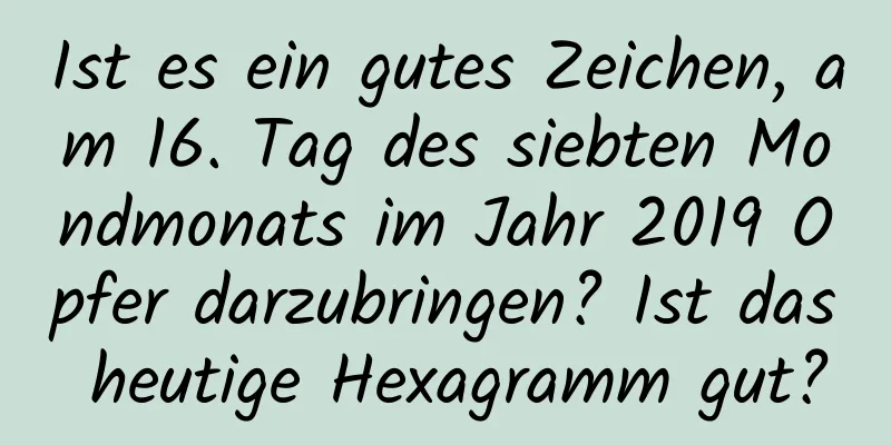 Ist es ein gutes Zeichen, am 16. Tag des siebten Mondmonats im Jahr 2019 Opfer darzubringen? Ist das heutige Hexagramm gut?