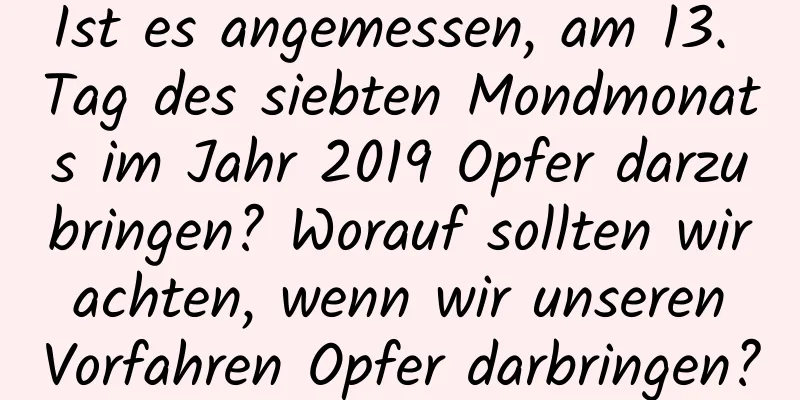 Ist es angemessen, am 13. Tag des siebten Mondmonats im Jahr 2019 Opfer darzubringen? Worauf sollten wir achten, wenn wir unseren Vorfahren Opfer darbringen?