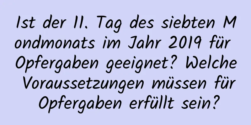 Ist der 11. Tag des siebten Mondmonats im Jahr 2019 für Opfergaben geeignet? Welche Voraussetzungen müssen für Opfergaben erfüllt sein?