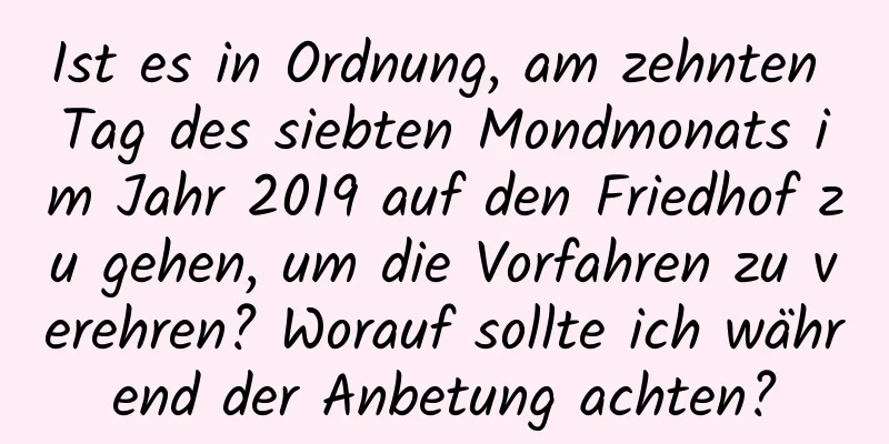 Ist es in Ordnung, am zehnten Tag des siebten Mondmonats im Jahr 2019 auf den Friedhof zu gehen, um die Vorfahren zu verehren? Worauf sollte ich während der Anbetung achten?