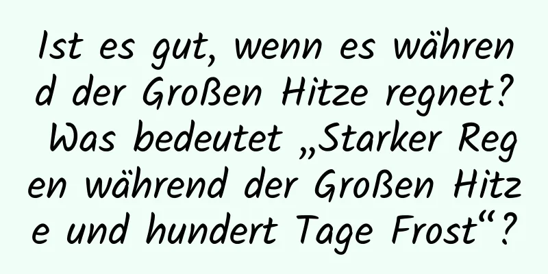 Ist es gut, wenn es während der Großen Hitze regnet? Was bedeutet „Starker Regen während der Großen Hitze und hundert Tage Frost“?