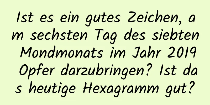 Ist es ein gutes Zeichen, am sechsten Tag des siebten Mondmonats im Jahr 2019 Opfer darzubringen? Ist das heutige Hexagramm gut?