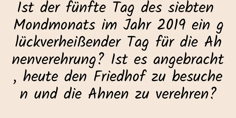 Ist der fünfte Tag des siebten Mondmonats im Jahr 2019 ein glückverheißender Tag für die Ahnenverehrung? Ist es angebracht, heute den Friedhof zu besuchen und die Ahnen zu verehren?