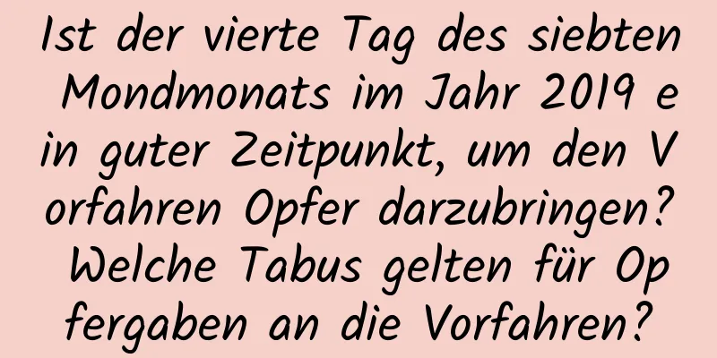 Ist der vierte Tag des siebten Mondmonats im Jahr 2019 ein guter Zeitpunkt, um den Vorfahren Opfer darzubringen? Welche Tabus gelten für Opfergaben an die Vorfahren?