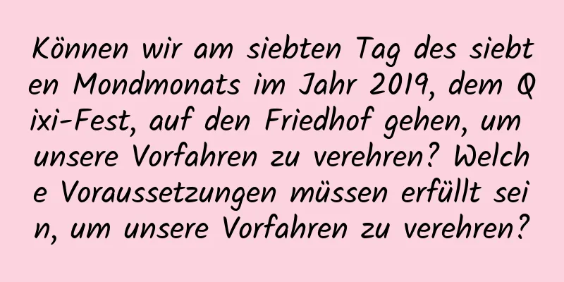 Können wir am siebten Tag des siebten Mondmonats im Jahr 2019, dem Qixi-Fest, auf den Friedhof gehen, um unsere Vorfahren zu verehren? Welche Voraussetzungen müssen erfüllt sein, um unsere Vorfahren zu verehren?