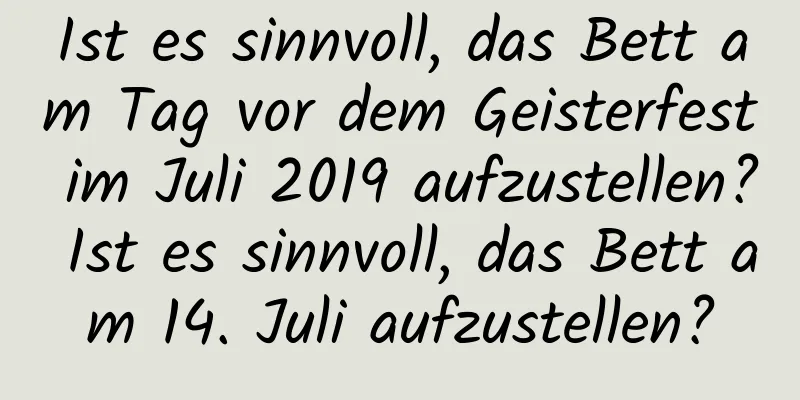 Ist es sinnvoll, das Bett am Tag vor dem Geisterfest im Juli 2019 aufzustellen? Ist es sinnvoll, das Bett am 14. Juli aufzustellen?