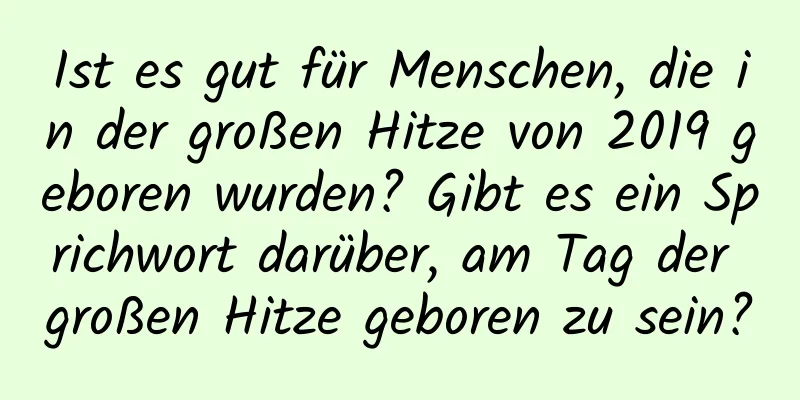 Ist es gut für Menschen, die in der großen Hitze von 2019 geboren wurden? Gibt es ein Sprichwort darüber, am Tag der großen Hitze geboren zu sein?