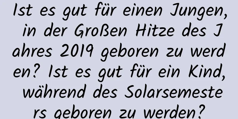 Ist es gut für einen Jungen, in der Großen Hitze des Jahres 2019 geboren zu werden? Ist es gut für ein Kind, während des Solarsemesters geboren zu werden?