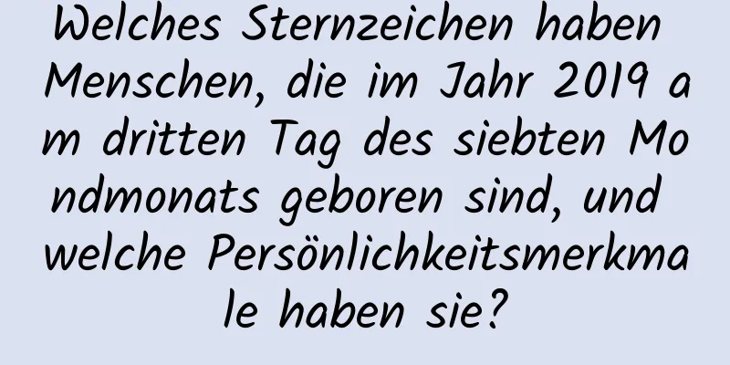 Welches Sternzeichen haben Menschen, die im Jahr 2019 am dritten Tag des siebten Mondmonats geboren sind, und welche Persönlichkeitsmerkmale haben sie?