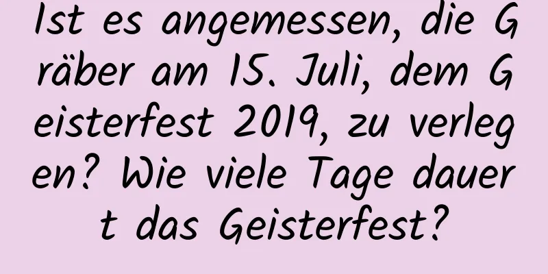 Ist es angemessen, die Gräber am 15. Juli, dem Geisterfest 2019, zu verlegen? Wie viele Tage dauert das Geisterfest?