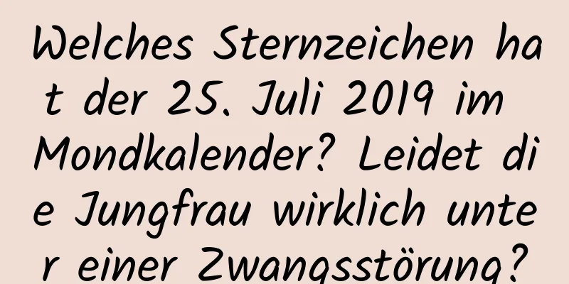 Welches Sternzeichen hat der 25. Juli 2019 im Mondkalender? Leidet die Jungfrau wirklich unter einer Zwangsstörung?