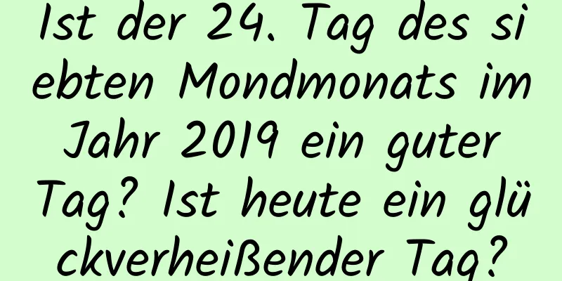 Ist der 24. Tag des siebten Mondmonats im Jahr 2019 ein guter Tag? Ist heute ein glückverheißender Tag?