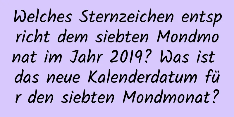 Welches Sternzeichen entspricht dem siebten Mondmonat im Jahr 2019? Was ist das neue Kalenderdatum für den siebten Mondmonat?