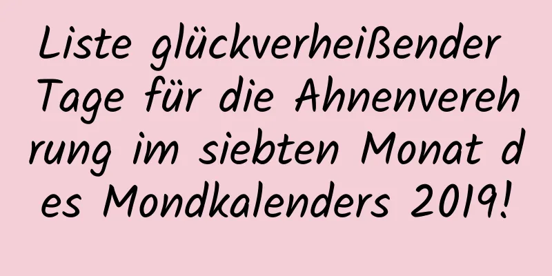 Liste glückverheißender Tage für die Ahnenverehrung im siebten Monat des Mondkalenders 2019!