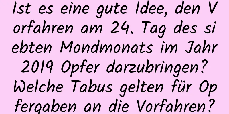 Ist es eine gute Idee, den Vorfahren am 24. Tag des siebten Mondmonats im Jahr 2019 Opfer darzubringen? Welche Tabus gelten für Opfergaben an die Vorfahren?